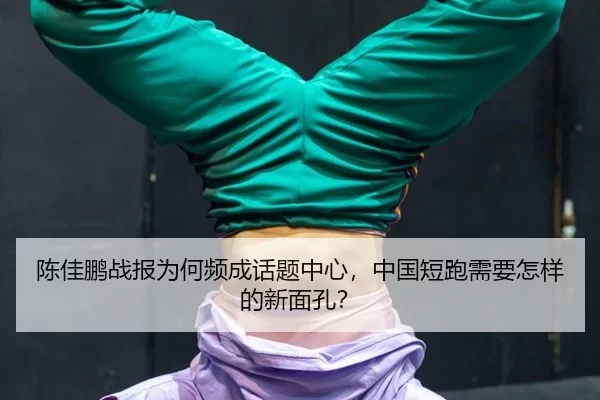 陈佳鹏战报为何频成话题中心，中国短跑需要怎样的新面孔？