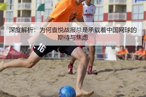 深度解析：为何袁悦战报总是承载着中国网球的期待与焦虑